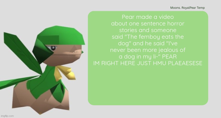 Moons RoyalPear temp | Pear made a video about one sentence horror stories and someone said "The femboy eats the dog" and he said "I've never been more jealous of a dog in my li-" PEAR IM RIGHT HERE JUST HMU PLAEAESESE | image tagged in moons royalpear temp | made w/ Imgflip meme maker