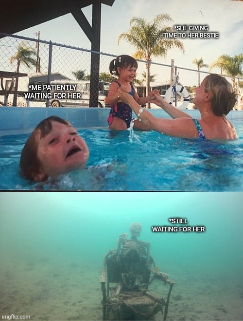Waiting ? | *SHE GIVING TIME TO HER BESTIE; *ME PATIENTLY WAITING FOR HER; *STILL WAITING FOR HER | image tagged in mother ignoring kid drowning in a pool | made w/ Imgflip meme maker