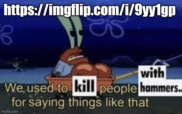 We used to kill people with hammers for saying things like that | https://imgflip.com/i/9yy1gp | image tagged in we used to kill people with hammers for saying things like that | made w/ Imgflip meme maker