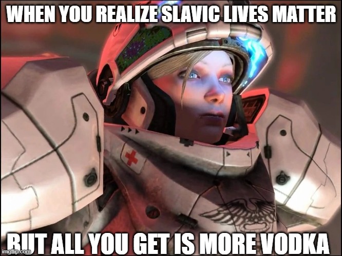 Slavic Starcraft Pilot | WHEN YOU REALIZE SLAVIC LIVES MATTER; BUT ALL YOU GET IS MORE VODKA | image tagged in slavic starcraft pilot,slavic lives matter,slavic starcraft | made w/ Imgflip meme maker