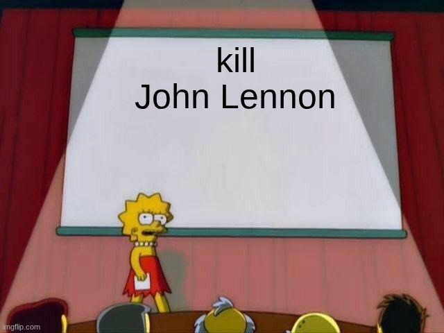 Lisa Simpson's Presentation | kill John Lennon | image tagged in lisa simpson's presentation | made w/ Imgflip meme maker