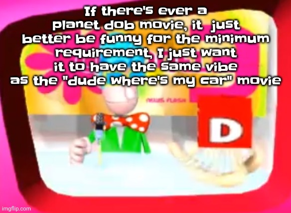 Also give the characters less goofy ass designs and make them look cooler | If there's ever a planet dob movie, it  just better be funny for the minimum requirement, I just want it to have the same vibe as the "dude where's my car" movie | image tagged in skedaddle | made w/ Imgflip meme maker