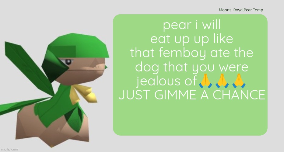 Moons RoyalPear temp | pear i will eat up up like that femboy ate the dog that you were jealous of🙏🙏🙏 JUST GIMME A CHANCE | image tagged in moons royalpear temp | made w/ Imgflip meme maker