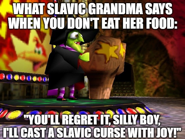 Banjo Kazooie Gruntilda | WHAT SLAVIC GRANDMA SAYS WHEN YOU DON'T EAT HER FOOD:; "YOU'LL REGRET IT, SILLY BOY, I'LL CAST A SLAVIC CURSE WITH JOY!" | image tagged in banjo kazooie gruntilda,slavic lives matter | made w/ Imgflip meme maker