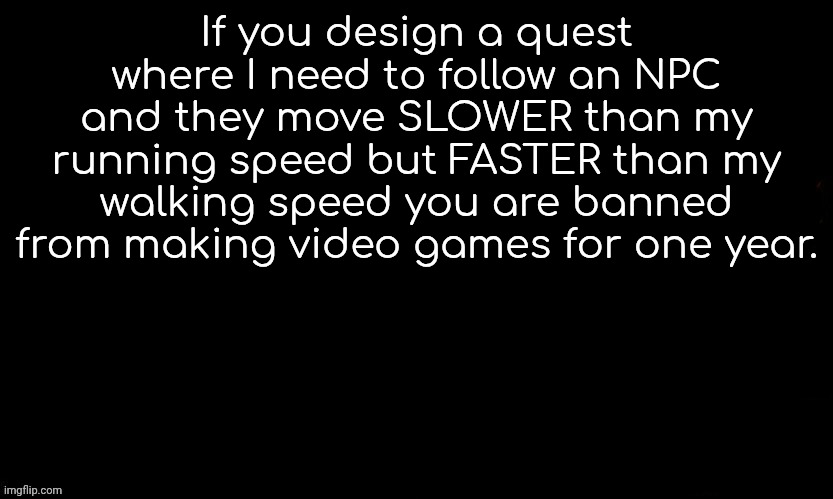 The Blue | If you design a quest where I need to follow an NPC and they move SLOWER than my running speed but FASTER than my walking speed you are banned from making video games for one year. | image tagged in the blue | made w/ Imgflip meme maker