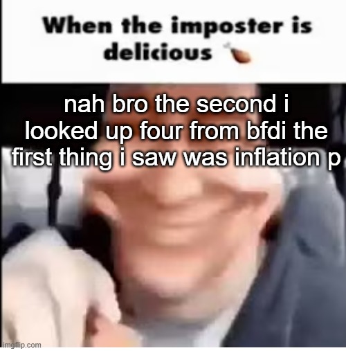 Humanity is ludicrous | nah bro the second i looked up four from bfdi the first thing i saw was inflation p | image tagged in when the imposter is delicious | made w/ Imgflip meme maker
