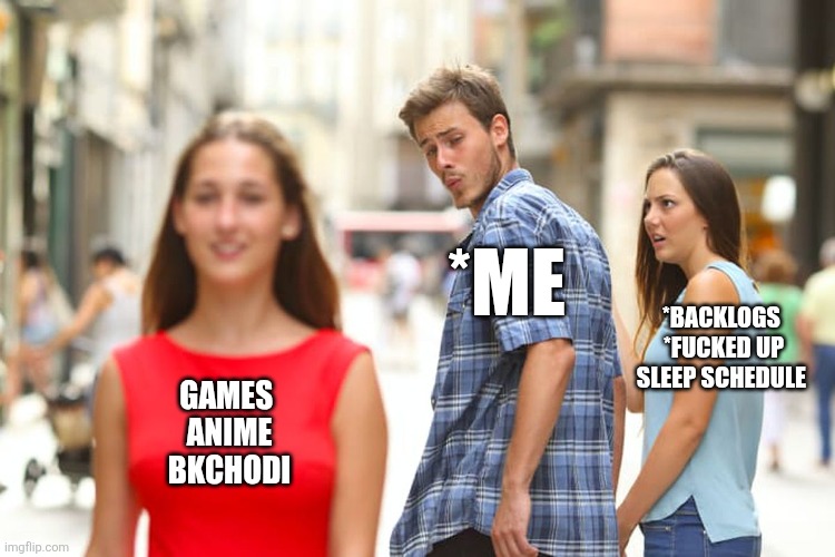 Just me | *ME; *BACKLOGS 
*FUCKED UP SLEEP SCHEDULE; GAMES 
ANIME
BKCHODI | image tagged in memes,distracted boyfriend | made w/ Imgflip meme maker