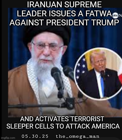 FATWA ISSUED AGAINST TRUMP | IRANUAN SUPREME LEADER ISSUES A FATWA AGAINST PRESIDENT TRUMP; AND ACTIVATES TERRORIST  SLEEPER CELLS TO ATTACK AMERICA; 05.30.25  the_omega_man | made w/ Imgflip meme maker