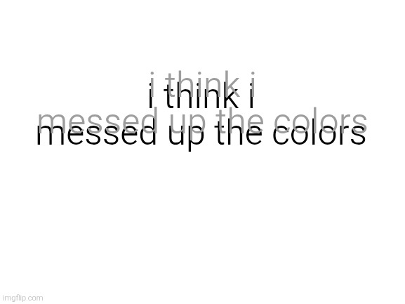 Blank White Template | i think i messed up the colors; i think i messed up the colors | image tagged in blank white template | made w/ Imgflip meme maker