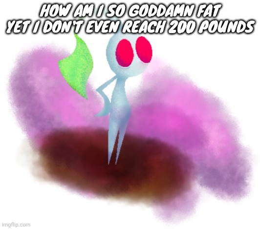 I'm at like 170 something but still | HOW AM I SO GODDAMN FAT YET I DON'T EVEN REACH 200 POUNDS | image tagged in white pikmin | made w/ Imgflip meme maker