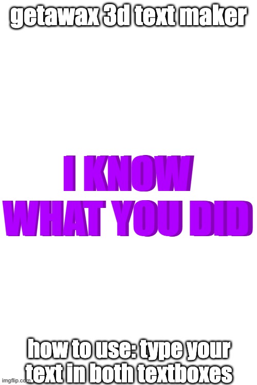 3d text maker (June 2025: you may have to tweak the text boxes) | I KNOW WHAT YOU DID; I KNOW WHAT YOU DID | image tagged in 3d text maker june 2025 you may have to tweak the text boxes | made w/ Imgflip meme maker