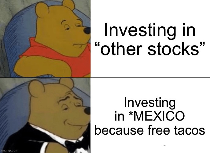Tuxedo Winnie The Pooh | Investing in “other stocks”; Investing in *MEXICO because free tacos | image tagged in memes,tuxedo winnie the pooh | made w/ Imgflip meme maker