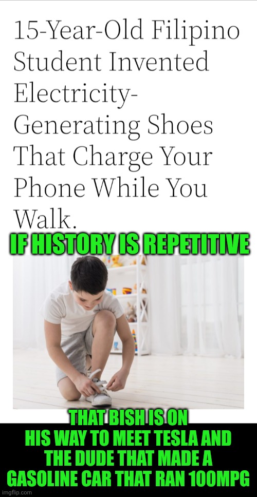 Funny | IF HISTORY IS REPETITIVE; THAT BISH IS ON HIS WAY TO MEET TESLA AND THE DUDE THAT MADE A GASOLINE CAR THAT RAN 100MPG | image tagged in funny,side effects,domino effect,history memes,nikola tesla,inventions | made w/ Imgflip meme maker