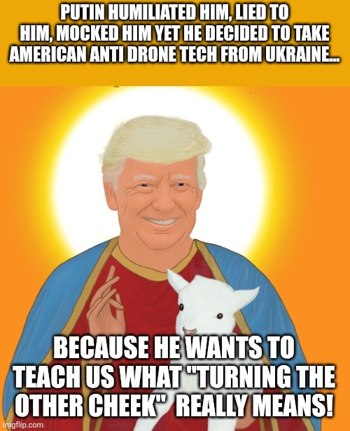Turning the other... | PUTIN HUMILIATED HIM, LIED TO HIM, MOCKED HIM YET HE DECIDED TO TAKE AMERICAN ANTI DRONE TECH FROM UKRAINE... BECAUSE HE WANTS TO TEACH US WHAT "TURNING THE OTHER CHEEK"  REALLY MEANS! | image tagged in maga,trump,ukraine,putin,iran,nevertrump | made w/ Imgflip meme maker