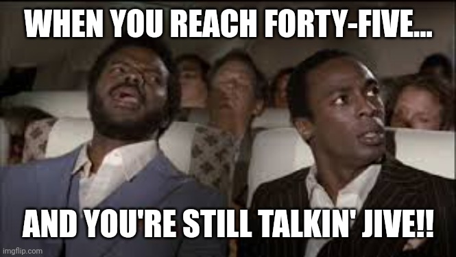 Airplane! Talkin' Jive. | WHEN YOU REACH FORTY-FIVE... AND YOU'RE STILL TALKIN' JIVE!! | image tagged in airplane talkin' jive | made w/ Imgflip meme maker