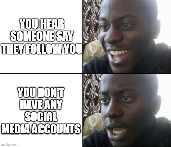 Holdup | YOU HEAR SOMEONE SAY THEY FOLLOW YOU; YOU DON'T HAVE ANY SOCIAL MEDIA ACCOUNTS | image tagged in happy / shock | made w/ Imgflip meme maker
