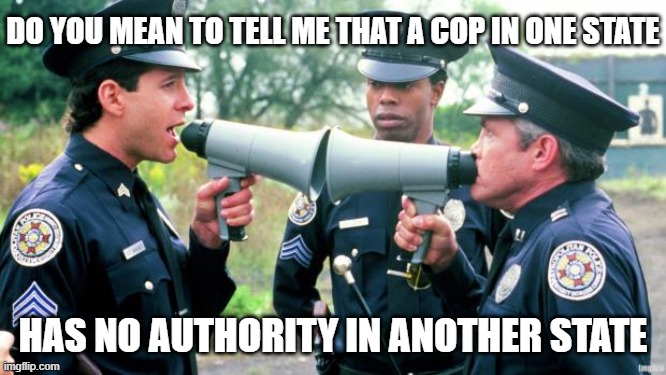 Police Arguing | DO YOU MEAN TO TELL ME THAT A COP IN ONE STATE HAS NO AUTHORITY IN ANOTHER STATE | image tagged in police arguing | made w/ Imgflip meme maker