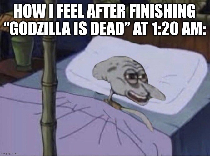 I’m deadass, I worked on the thing for FOUR HOURS | HOW I FEEL AFTER FINISHING “GODZILLA IS DEAD” AT 1:20 AM: | image tagged in sleep deprived squidward | made w/ Imgflip meme maker