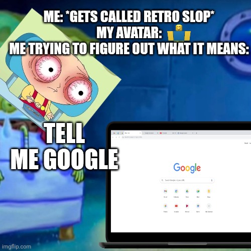 Mod Note: IDK what it is either | ME: *GETS CALLED RETRO SLOP*
MY AVATAR:
ME TRYING TO FIGURE OUT WHAT IT MEANS:; TELL ME GOOGLE | image tagged in gary come home | made w/ Imgflip meme maker