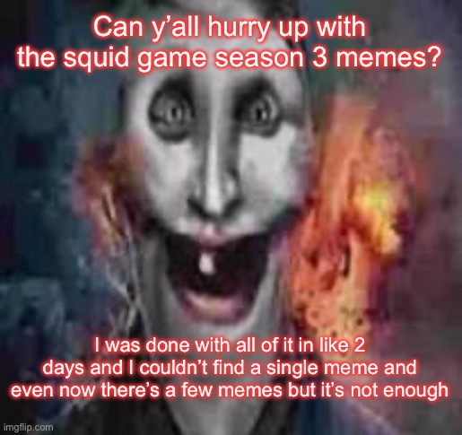 jonkler dumb | Can y’all hurry up with the squid game season 3 memes? I was done with all of it in like 2 days and I couldn’t find a single meme and even now there’s a few memes but it’s not enough | image tagged in jonkler dumb | made w/ Imgflip meme maker
