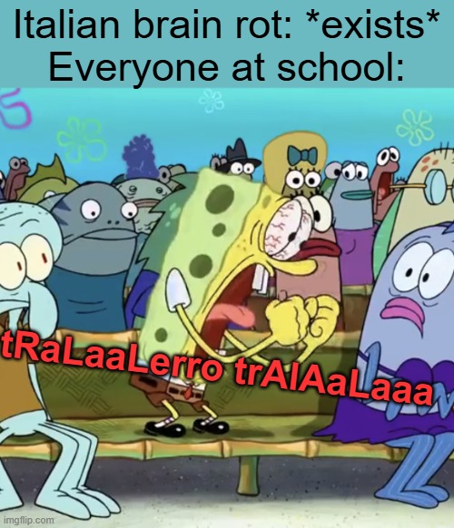 Schools after Italian brainrot be like: | Italian brain rot: *exists*
Everyone at school:; tRaLaaLerro trAlAaLaaa | image tagged in spongebob yelling | made w/ Imgflip meme maker