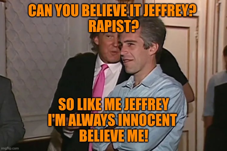Trump and his 15-year business partner, Jeffrey Epstein. | CAN YOU BELIEVE IT JEFFREY? 
RAPIST? SO LIKE ME JEFFREY
I'M ALWAYS INNOCENT 
BELIEVE ME! | image tagged in trump and his 15-year business partner jeffrey epstein | made w/ Imgflip meme maker