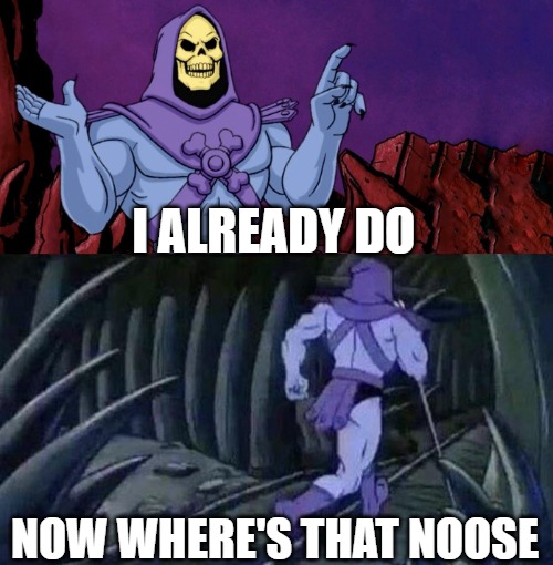 he man skeleton advices | I ALREADY DO NOW WHERE'S THAT NOOSE | image tagged in he man skeleton advices | made w/ Imgflip meme maker