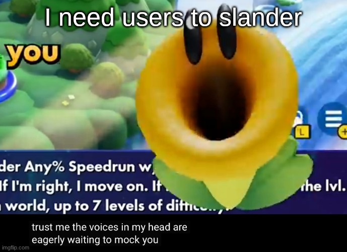 trust me the voices in my head are eagerly waiting to mock you | I need users to slander | image tagged in trust me the voices in my head are eagerly waiting to mock you | made w/ Imgflip meme maker
