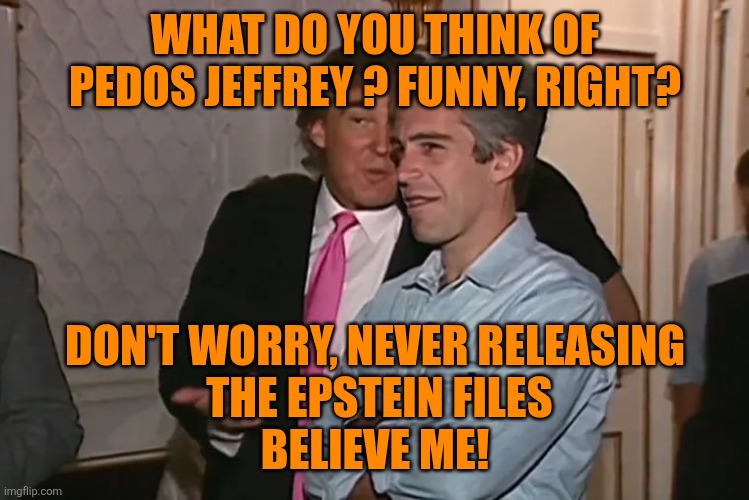 Trump and his 15-year business partner, Jeffrey Epstein. | WHAT DO YOU THINK OF PEDOS JEFFREY ? FUNNY, RIGHT? DON'T WORRY, NEVER RELEASING
 THE EPSTEIN FILES
BELIEVE ME! | image tagged in trump and his 15-year business partner jeffrey epstein | made w/ Imgflip meme maker