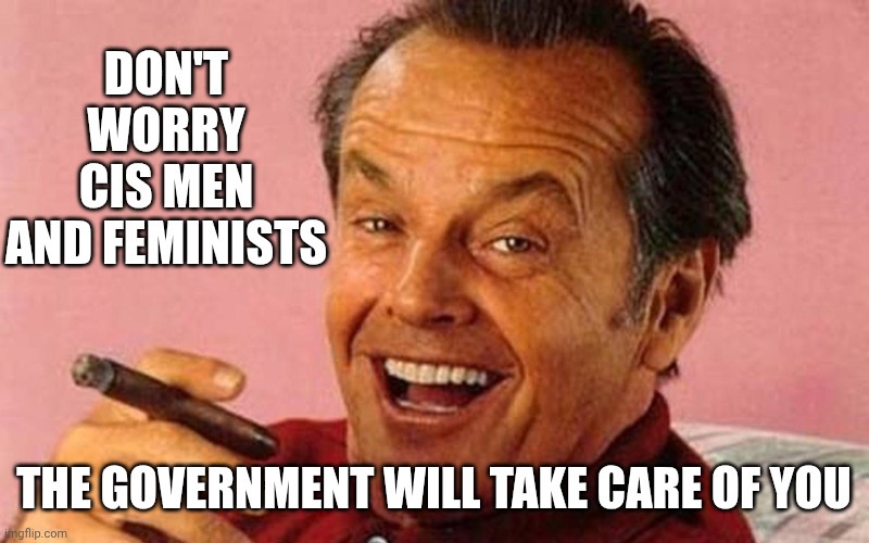 Jack Nicholson Cigar Laughing | DON'T WORRY CIS MEN
AND FEMINISTS THE GOVERNMENT WILL TAKE CARE OF YOU | image tagged in jack nicholson cigar laughing | made w/ Imgflip meme maker
