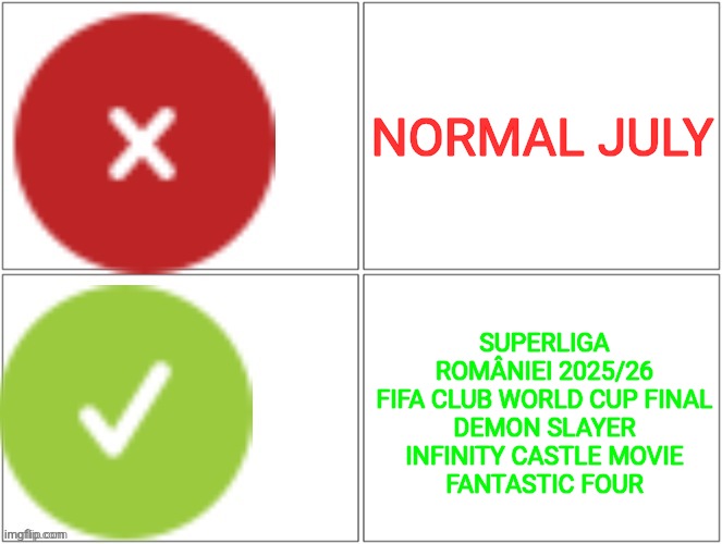 CAN'T WAIT <3 | NORMAL JULY; SUPERLIGA ROMÂNIEI 2025/26
FIFA CLUB WORLD CUP FINAL
DEMON SLAYER INFINITY CASTLE MOVIE
FANTASTIC FOUR | image tagged in cloudflare hotline bling,july,football,soccer,anime,movies | made w/ Imgflip meme maker