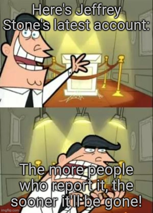 Who's with me? | Here's Jeffrey Stone's latest account:; The more people who report it, the sooner it'll be gone! | image tagged in memes,this is where i'd put my trophy if i had one,deleted accounts,imgflip mods,helping | made w/ Imgflip meme maker