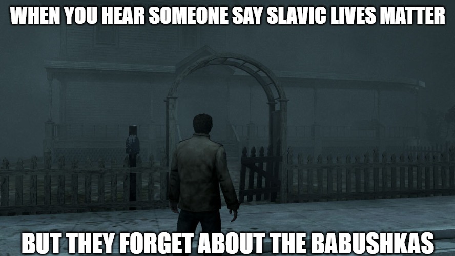 Silent Hill Homecoming | WHEN YOU HEAR SOMEONE SAY SLAVIC LIVES MATTER; BUT THEY FORGET ABOUT THE BABUSHKAS | image tagged in silent hill homecoming,slavic lives matter | made w/ Imgflip meme maker