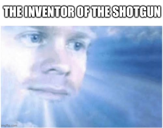 THE INVENTOR OF THE SHOTGUN | image tagged in in heaven looking down | made w/ Imgflip meme maker