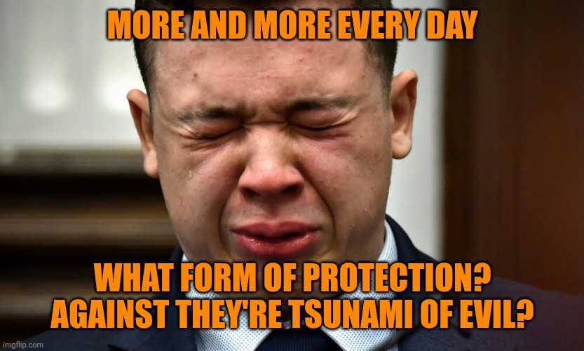 Kyle Rittenhouse crying | MORE AND MORE EVERY DAY WHAT FORM OF PROTECTION? AGAINST THEY'RE TSUNAMI OF EVIL? | image tagged in kyle rittenhouse crying | made w/ Imgflip meme maker