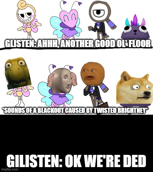 why does this happen | GLISTEN: AHHH, ANOTHER GOOD OL' FLOOR; *SOUNDS OF A BLACKOUT CAUSED BY TWISTED BRIGHTNEY*; GILISTEN: OK WE'RE DED | made w/ Imgflip meme maker