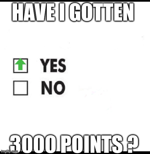 YES! | HAVE I GOTTEN; 3000 POINTS ? | image tagged in check yes or no,3000 points | made w/ Imgflip meme maker