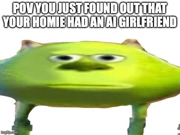 POV YOU JUST FOUND OUT THAT YOUR HOMIE HAD AN AI GIRLFRIEND | image tagged in funny | made w/ Imgflip meme maker