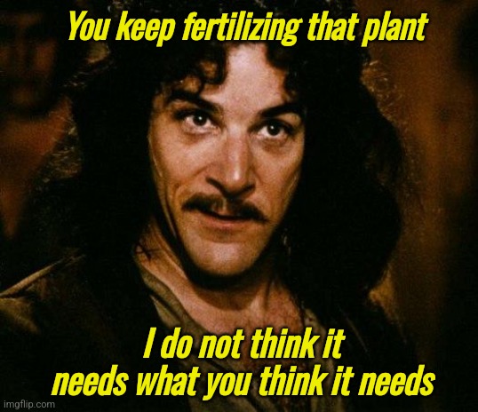 Let's feed it some more! | You keep fertilizing that plant; I do not think it needs what you think it needs | image tagged in memes,inigo montoya,plants,gardening,cannabis | made w/ Imgflip meme maker