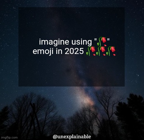 that shi outdated fr | imagine using "🥀" emoji in 2025 🥀🥀🥀 | image tagged in it's simply unexplainable | made w/ Imgflip meme maker