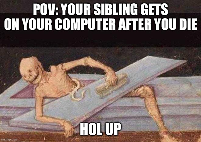 Skeleton Coming Out Of Coffin | POV: YOUR SIBLING GETS ON YOUR COMPUTER AFTER YOU DIE; HOL UP | image tagged in skeleton coming out of coffin | made w/ Imgflip meme maker