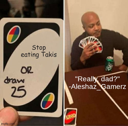 The store is gonna be out of Takis for a week. | Stop eating Takis; "Really, dad?"
-Aleshaz_Gamerz | image tagged in memes,uno draw 25 cards | made w/ Imgflip meme maker