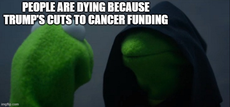 I wonder what the brainwashed Magats have to say now | PEOPLE ARE DYING BECAUSE TRUMP'S CUTS TO CANCER FUNDING | image tagged in memes,evil kermit | made w/ Imgflip meme maker