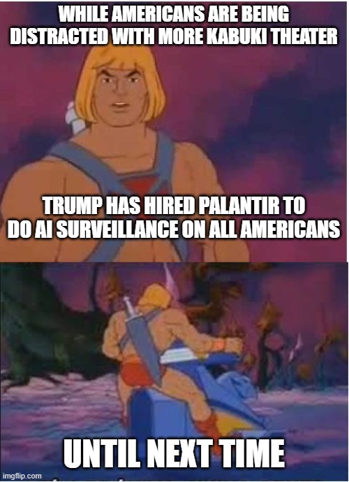 Big Mistake!! | WHILE AMERICANS ARE BEING DISTRACTED WITH MORE KABUKI THEATER; TRUMP HAS HIRED PALANTIR TO DO AI SURVEILLANCE ON ALL AMERICANS; UNTIL NEXT TIME | image tagged in he-man,surveillance,artificial intelligence,trump,technology | made w/ Imgflip meme maker