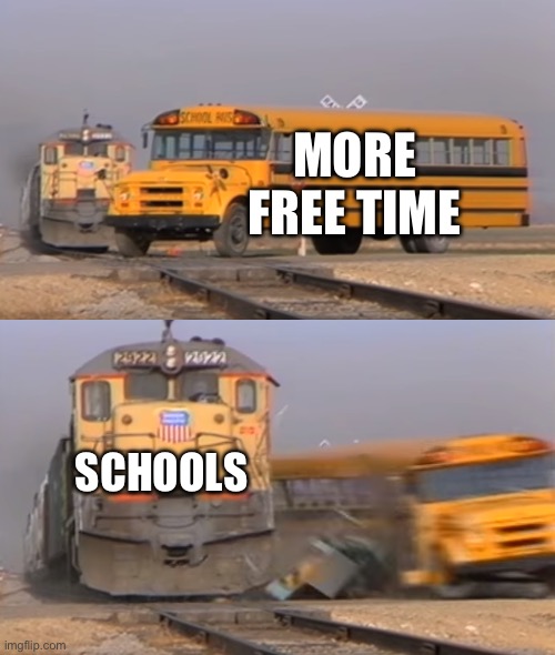 A train hitting a school bus | MORE FREE TIME; SCHOOLS | image tagged in a train hitting a school bus | made w/ Imgflip meme maker