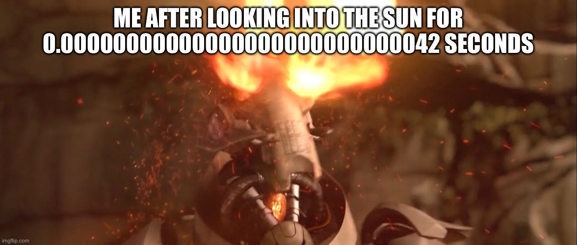 GENERAL GRIEVOUS EYES BURNING | ME AFTER LOOKING INTO THE SUN FOR 0.00000000000000000000000000042 SECONDS | image tagged in general grievous eyes burning | made w/ Imgflip meme maker