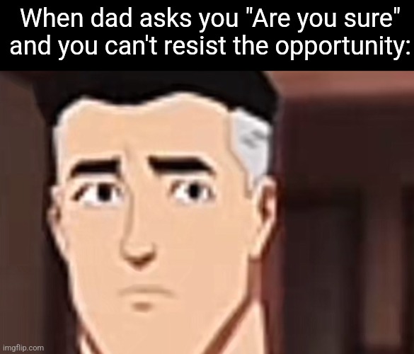 are you day | When dad asks you "Are you sure" and you can't resist the opportunity: | image tagged in are you day | made w/ Imgflip meme maker
