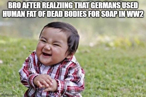 Ewww | BRO AFTER REALZIING THAT GERMANS USED HUMAN FAT OF DEAD BODIES FOR SOAP IN WW2 | image tagged in memes,evil toddler | made w/ Imgflip meme maker