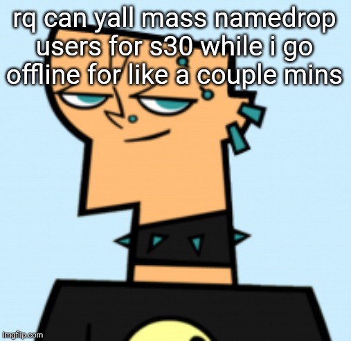 duncan | rq can yall mass namedrop users for s30 while i go offline for like a couple mins | image tagged in duncan | made w/ Imgflip meme maker