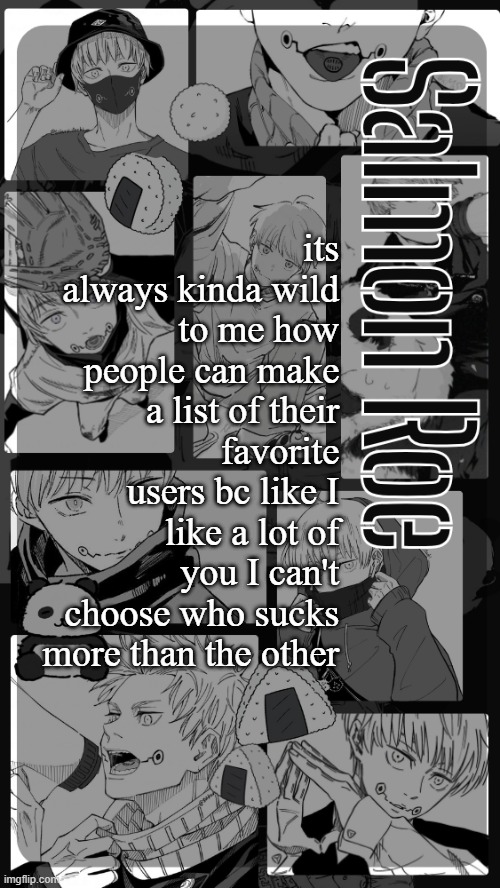 except for those of you that suck balls | its always kinda wild to me how people can make a list of their favorite users bc like I like a lot of you I can't choose who sucks more than the other | image tagged in salmon roe temp | made w/ Imgflip meme maker